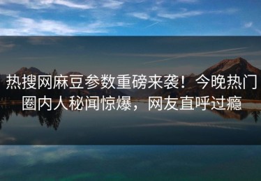 热搜网麻豆参数重磅来袭！今晚热门圈内人秘闻惊爆，网友直呼过瘾