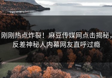 刚刚热点炸裂！麻豆传媒网点击揭秘，反差神秘人内幕网友直呼过瘾