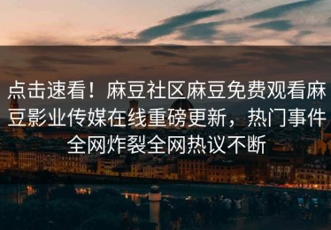 点击速看！麻豆社区麻豆免费观看麻豆影业传媒在线重磅更新，热门事件全网炸裂全网热议不断