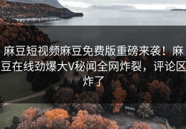 麻豆短视频麻豆免费版重磅来袭！麻豆在线劲爆大V秘闻全网炸裂，评论区炸了