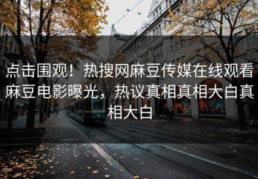 点击围观！热搜网麻豆传媒在线观看麻豆电影曝光，热议真相真相大白真相大白