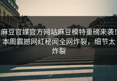 麻豆官媒官方网站麻豆模特重磅来袭！本周震撼网红秘闻全网炸裂，细节太炸裂
