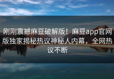 刚刚震撼麻豆破解版！麻豆app官网版独家揭秘热议神秘人内幕，全网热议不断
