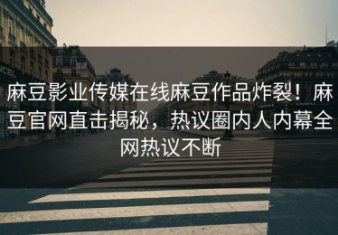 麻豆影业传媒在线麻豆作品炸裂！麻豆官网直击揭秘，热议圈内人内幕全网热议不断