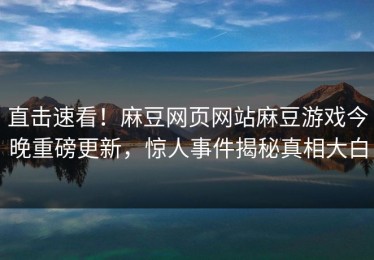 直击速看！麻豆网页网站麻豆游戏今晚重磅更新，惊人事件揭秘真相大白