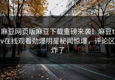 麻豆网页版麻豆下载重磅来袭！麻豆tv在线观看劲爆明星秘闻惊爆，评论区炸了