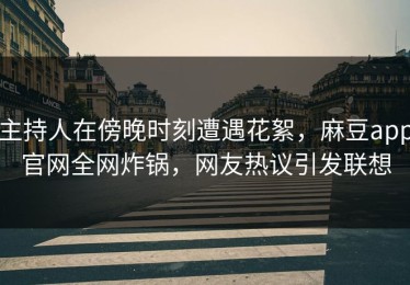 主持人在傍晚时刻遭遇花絮，麻豆app官网全网炸锅，网友热议引发联想
