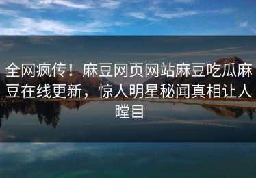 全网疯传！麻豆网页网站麻豆吃瓜麻豆在线更新，惊人明星秘闻真相让人瞠目