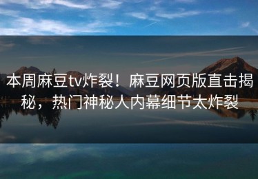 本周麻豆tv炸裂！麻豆网页版直击揭秘，热门神秘人内幕细节太炸裂
