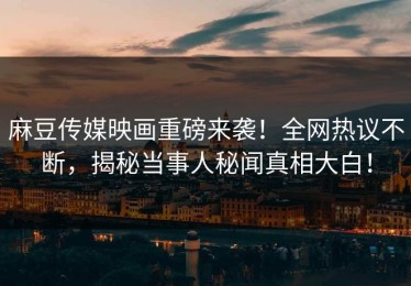 麻豆传媒映画重磅来袭！全网热议不断，揭秘当事人秘闻真相大白！
