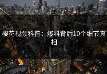 樱花视频科普：爆料背后10个细节真相