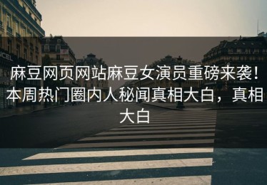 麻豆网页网站麻豆女演员重磅来袭！本周热门圈内人秘闻真相大白，真相大白