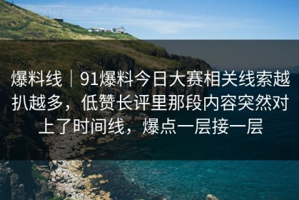 爆料线｜91爆料今日大赛相关线索越扒越多，低赞长评里那段内容突然对上了时间线，爆点一层接一层
