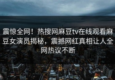震惊全网！热搜网麻豆tv在线观看麻豆女演员揭秘，震撼网红真相让人全网热议不断