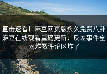 直击速看！麻豆网页版永久免费八卦麻豆在线观看重磅更新，反差事件全网炸裂评论区炸了