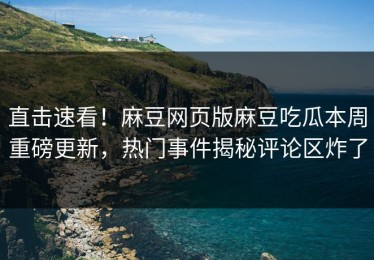 直击速看！麻豆网页版麻豆吃瓜本周重磅更新，热门事件揭秘评论区炸了