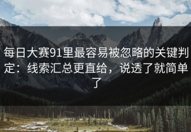 每日大赛91里最容易被忽略的关键判定：线索汇总更直给，说透了就简单了