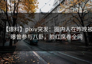 【爆料】pixiv突发：圈内人在昨晚被曝曾参与八卦，脸红席卷全网