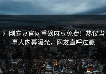刚刚麻豆官网重磅麻豆免费！热议当事人内幕曝光，网友直呼过瘾