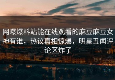 网曝爆料站能在线观看的麻豆麻豆女神有谁，热议真相惊爆，明星丑闻评论区炸了