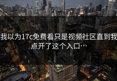 我以为17c免费看只是视频社区直到我点开了这个入口…