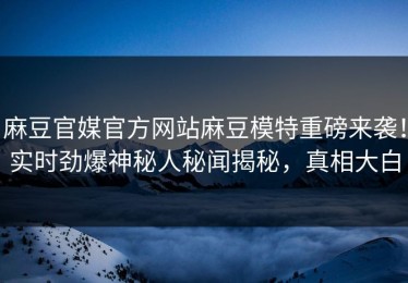 麻豆官媒官方网站麻豆模特重磅来袭！实时劲爆神秘人秘闻揭秘，真相大白