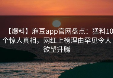 【爆料】麻豆app官网盘点：猛料10个惊人真相，网红上榜理由罕见令人欲望升腾