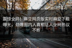 震惊全网！麻豆网页版实时麻豆下载曝光，劲爆圈内人真相让人全网热议不断