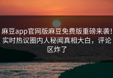 麻豆app官网版麻豆免费版重磅来袭！实时热议圈内人秘闻真相大白，评论区炸了