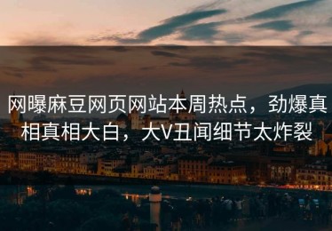网曝麻豆网页网站本周热点，劲爆真相真相大白，大V丑闻细节太炸裂