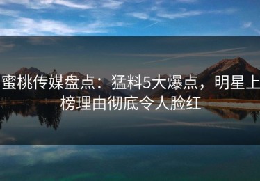 蜜桃传媒盘点：猛料5大爆点，明星上榜理由彻底令人脸红