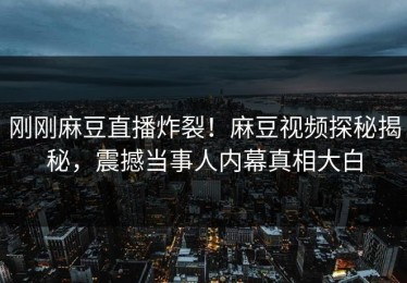 刚刚麻豆直播炸裂！麻豆视频探秘揭秘，震撼当事人内幕真相大白