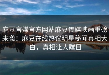 麻豆官媒官方网站麻豆传媒映画重磅来袭！麻豆在线热议明星秘闻真相大白，真相让人瞠目
