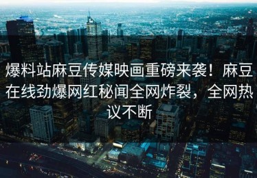 爆料站麻豆传媒映画重磅来袭！麻豆在线劲爆网红秘闻全网炸裂，全网热议不断