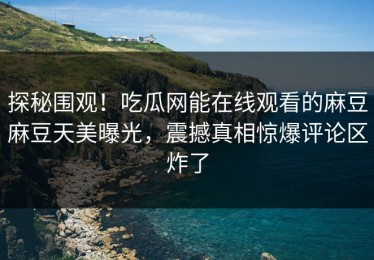 探秘围观！吃瓜网能在线观看的麻豆麻豆天美曝光，震撼真相惊爆评论区炸了