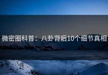 微密圈科普：八卦背后10个细节真相