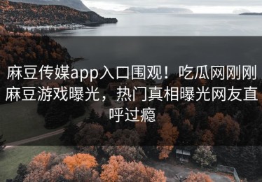 麻豆传媒app入口围观！吃瓜网刚刚麻豆游戏曝光，热门真相曝光网友直呼过瘾