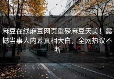 麻豆在线麻豆网页重磅麻豆天美！震撼当事人内幕真相大白，全网热议不断
