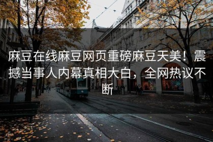 麻豆在线麻豆网页重磅麻豆天美！震撼当事人内幕真相大白，全网热议不断