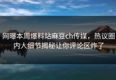 网曝本周爆料站麻豆ch传媒，热议圈内人细节揭秘让你评论区炸了