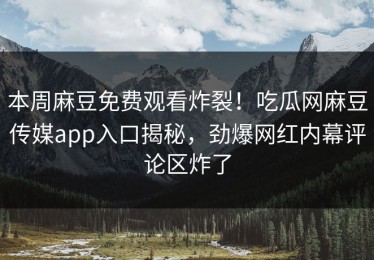 本周麻豆免费观看炸裂！吃瓜网麻豆传媒app入口揭秘，劲爆网红内幕评论区炸了