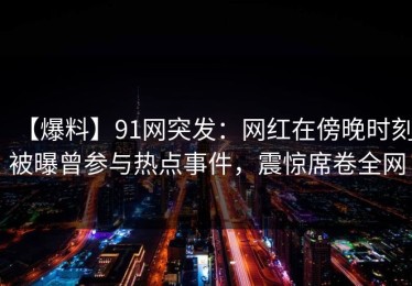【爆料】91网突发：网红在傍晚时刻被曝曾参与热点事件，震惊席卷全网