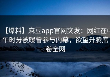 【爆料】麻豆app官网突发：网红在中午时分被曝曾参与内幕，欲望升腾席卷全网
