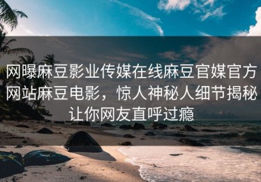 网曝麻豆影业传媒在线麻豆官媒官方网站麻豆电影，惊人神秘人细节揭秘让你网友直呼过瘾