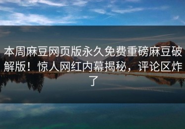本周麻豆网页版永久免费重磅麻豆破解版！惊人网红内幕揭秘，评论区炸了