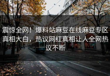 震惊全网！爆料站麻豆在线麻豆专区真相大白，热议网红真相让人全网热议不断