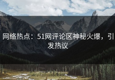 网络热点：51网评论区神秘火爆，引发热议
