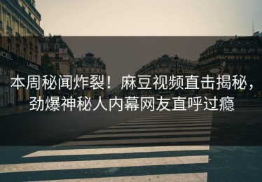 本周秘闻炸裂！麻豆视频直击揭秘，劲爆神秘人内幕网友直呼过瘾
