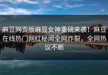 麻豆网页版麻豆女神重磅来袭！麻豆在线热门网红秘闻全网炸裂，全网热议不断