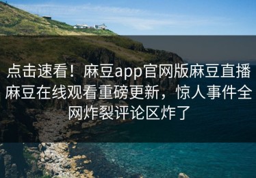 点击速看！麻豆app官网版麻豆直播麻豆在线观看重磅更新，惊人事件全网炸裂评论区炸了